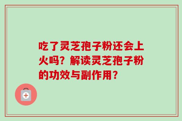 吃了灵芝孢子粉还会上火吗？解读灵芝孢子粉的功效与副作用？