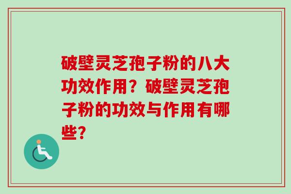破壁灵芝孢子粉的八大功效作用？破壁灵芝孢子粉的功效与作用有哪些？