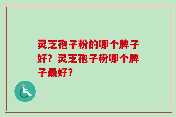 灵芝孢子粉的哪个牌子好？灵芝孢子粉哪个牌子最好？