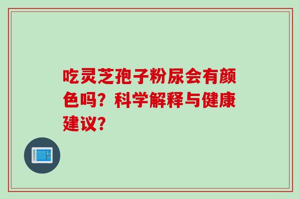 吃灵芝孢子粉尿会有颜色吗？科学解释与健康建议？