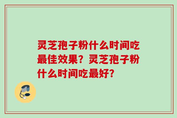 灵芝孢子粉什么时间吃最佳效果？灵芝孢子粉什么时间吃最好？