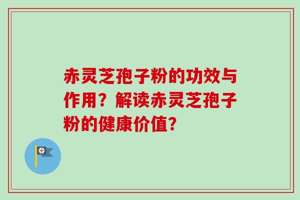 赤灵芝孢子粉的功效与作用？解读赤灵芝孢子粉的健康价值？