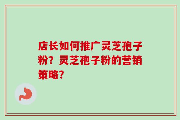 店长如何推广灵芝孢子粉？灵芝孢子粉的营销策略？