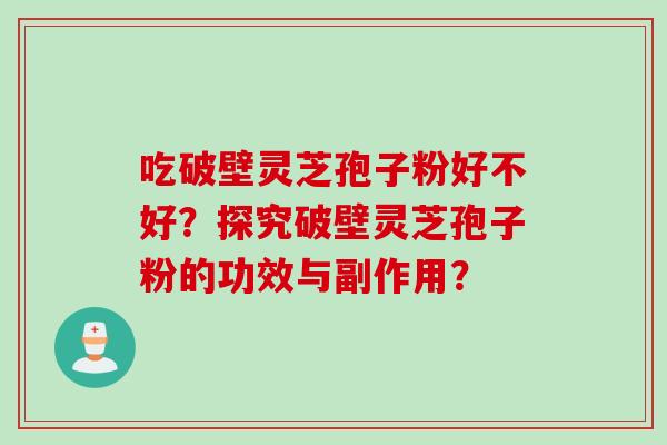 吃破壁灵芝孢子粉好不好？探究破壁灵芝孢子粉的功效与副作用？