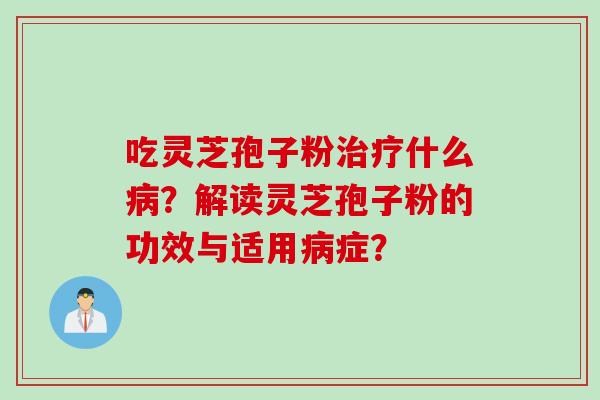 吃灵芝孢子粉治疗什么病？解读灵芝孢子粉的功效与适用病症？