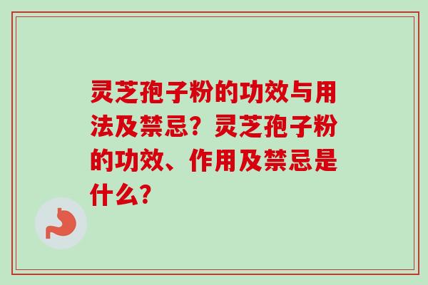 灵芝孢子粉的功效与用法及禁忌？灵芝孢子粉的功效、作用及禁忌是什么？