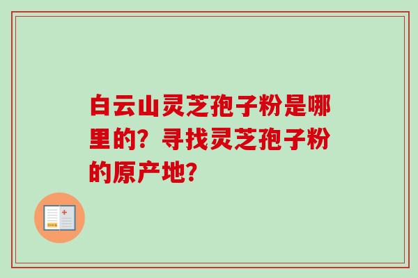 白云山灵芝孢子粉是哪里的？寻找灵芝孢子粉的原产地？