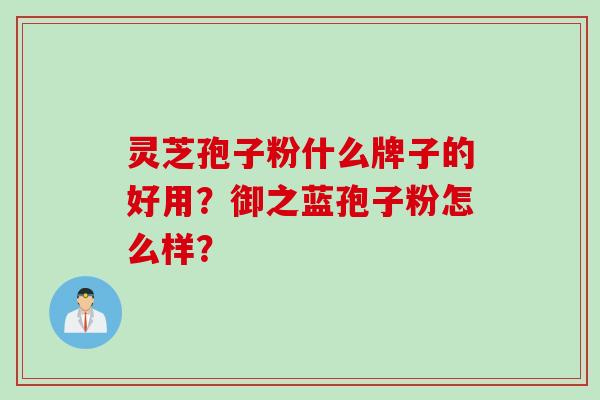 灵芝孢子粉什么牌子的好用？御之蓝孢子粉怎么样？