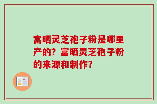 富晒灵芝孢子粉是哪里产的？富晒灵芝孢子粉的来源和制作？