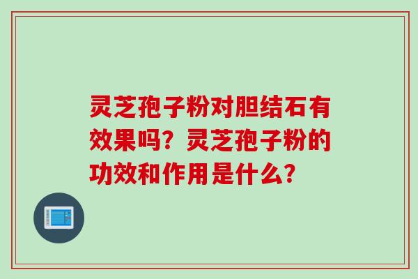 灵芝孢子粉对胆结石有效果吗？灵芝孢子粉的功效和作用是什么？