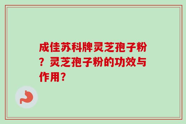 成佳苏科牌灵芝孢子粉？灵芝孢子粉的功效与作用？