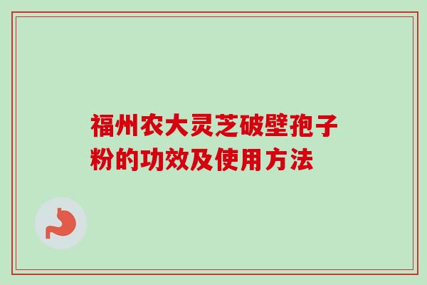 福州农大灵芝破壁孢子粉的功效及使用方法