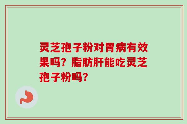 灵芝孢子粉对胃病有效果吗？脂肪肝能吃灵芝孢子粉吗？