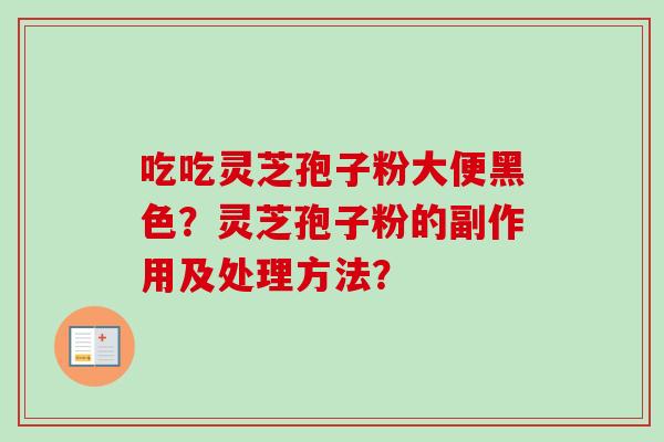 吃吃灵芝孢子粉大便黑色？灵芝孢子粉的副作用及处理方法？
