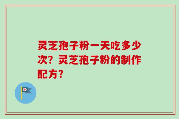灵芝孢子粉一天吃多少次？灵芝孢子粉的制作配方？