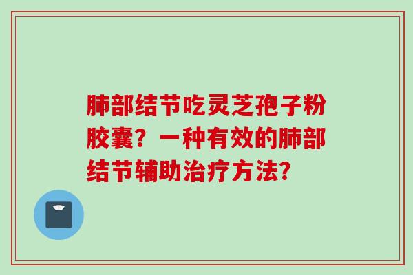 肺部结节吃灵芝孢子粉胶囊？一种有效的肺部结节辅助治疗方法？