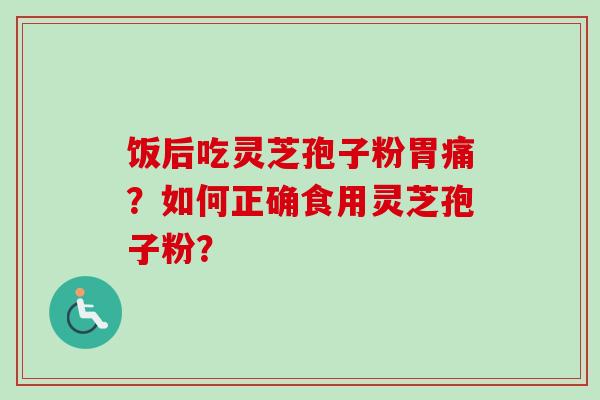 饭后吃灵芝孢子粉胃痛？如何正确食用灵芝孢子粉？
