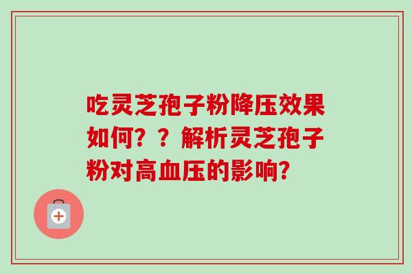 吃灵芝孢子粉降压效果如何？？解析灵芝孢子粉对高血压的影响？