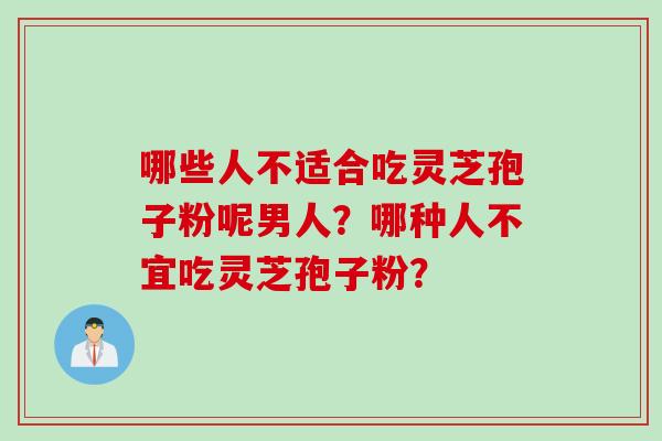 哪些人不适合吃灵芝孢子粉呢男人？哪种人不宜吃灵芝孢子粉？