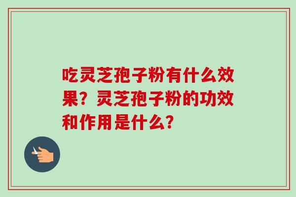 吃灵芝孢子粉有什么效果？灵芝孢子粉的功效和作用是什么？