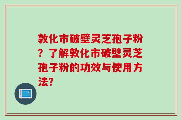 敦化市破壁灵芝孢子粉？了解敦化市破壁灵芝孢子粉的功效与使用方法？