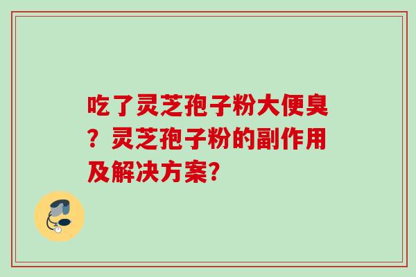 吃了灵芝孢子粉大便臭？灵芝孢子粉的副作用及解决方案？