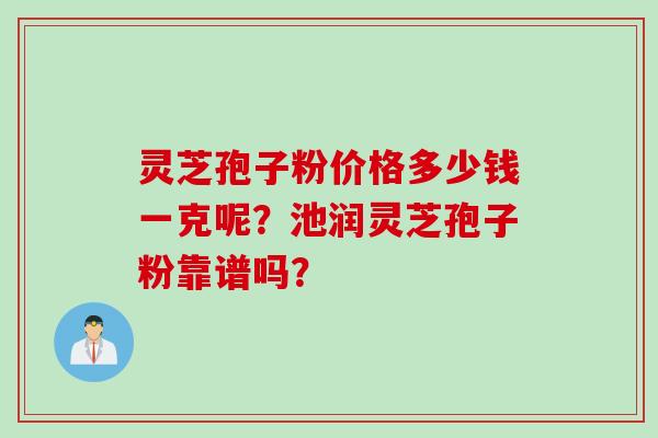 灵芝孢子粉价格多少钱一克呢？池润灵芝孢子粉靠谱吗？