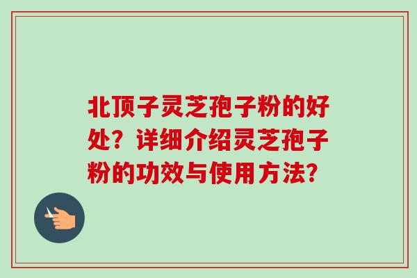 北顶子灵芝孢子粉的好处？详细介绍灵芝孢子粉的功效与使用方法？