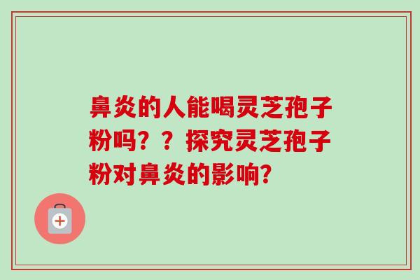 鼻炎的人能喝灵芝孢子粉吗？？探究灵芝孢子粉对鼻炎的影响？