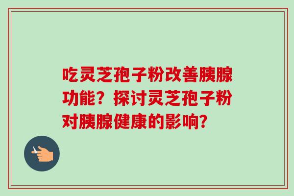 吃灵芝孢子粉改善胰腺功能？探讨灵芝孢子粉对胰腺健康的影响？