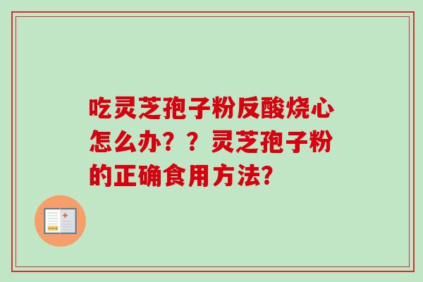 吃灵芝孢子粉反酸烧心怎么办？？灵芝孢子粉的正确食用方法？