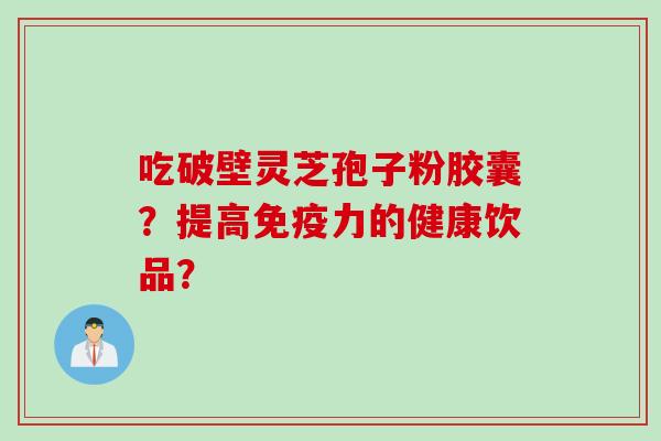 吃破壁灵芝孢子粉胶囊？提高免疫力的健康饮品？