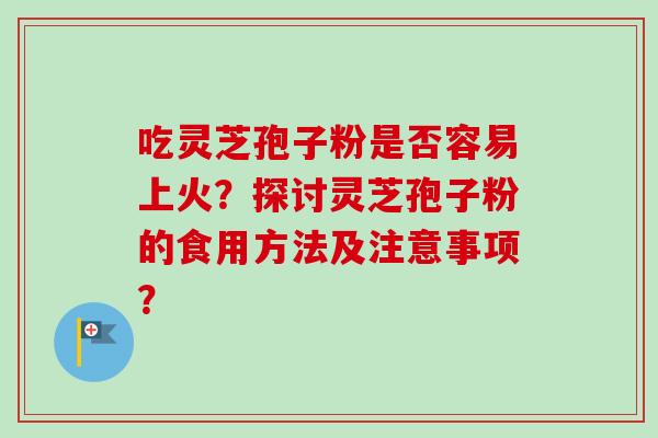 吃灵芝孢子粉是否容易上火？探讨灵芝孢子粉的食用方法及注意事项？