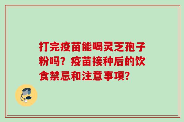 打完疫苗能喝灵芝孢子粉吗？疫苗接种后的饮食禁忌和注意事项？