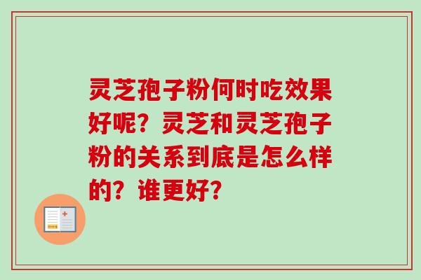 灵芝孢子粉何时吃效果好呢？灵芝和灵芝孢子粉的关系到底是怎么样的？谁更好？