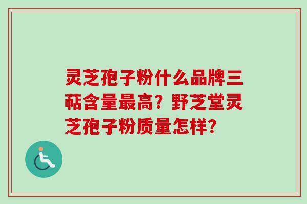 灵芝孢子粉什么品牌三萜含量最高？野芝堂灵芝孢子粉质量怎样？
