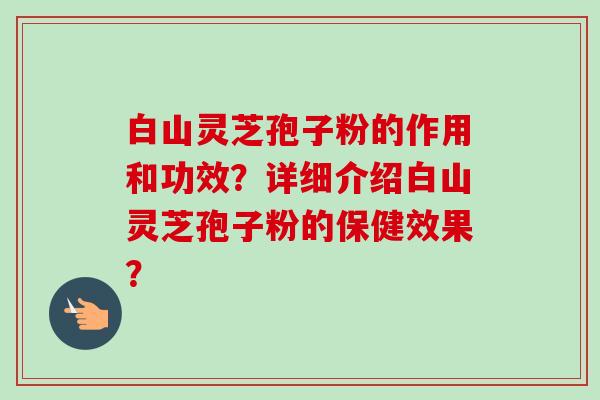 白山灵芝孢子粉的作用和功效？详细介绍白山灵芝孢子粉的保健效果？