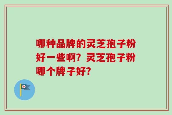 哪种品牌的灵芝孢子粉好一些啊？灵芝孢子粉哪个牌子好？