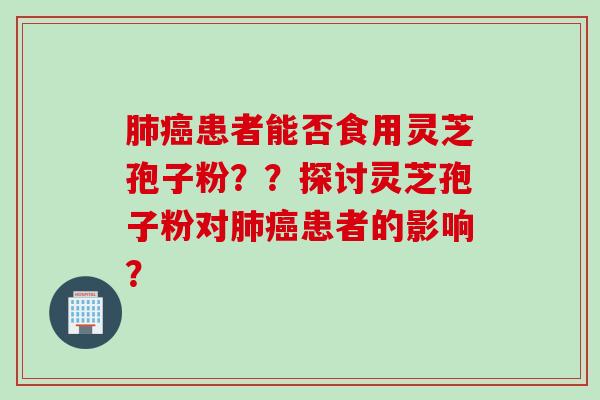 肺癌患者能否食用灵芝孢子粉？？探讨灵芝孢子粉对肺癌患者的影响？