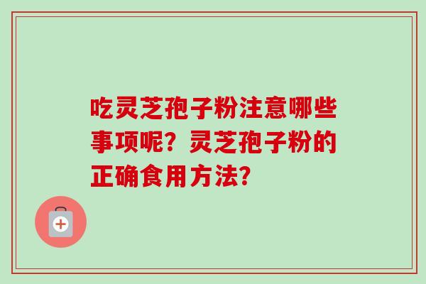 吃灵芝孢子粉注意哪些事项呢？灵芝孢子粉的正确食用方法？