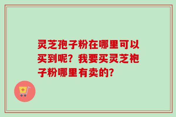 灵芝孢子粉在哪里可以买到呢？我要买灵芝袍子粉哪里有卖的？