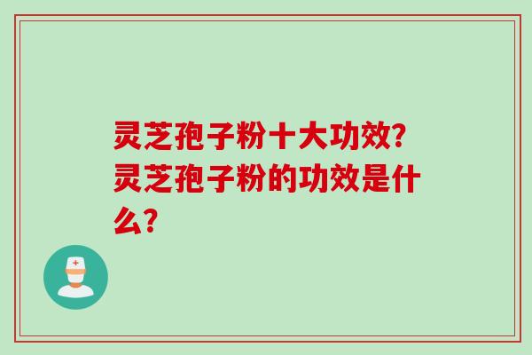 灵芝孢子粉十大功效？灵芝孢子粉的功效是什么？