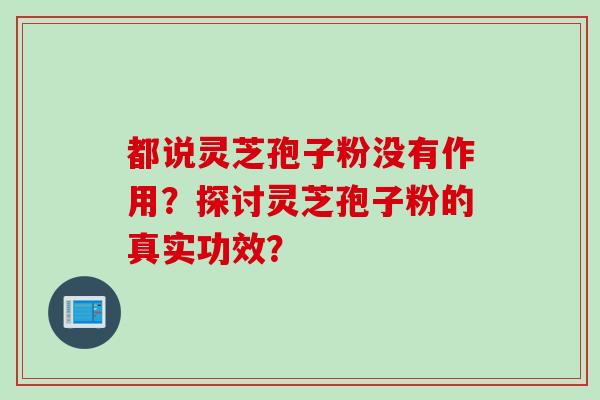 都说灵芝孢子粉没有作用？探讨灵芝孢子粉的真实功效？