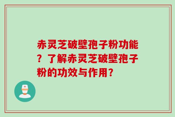 赤灵芝破壁孢子粉功能？了解赤灵芝破壁孢子粉的功效与作用？