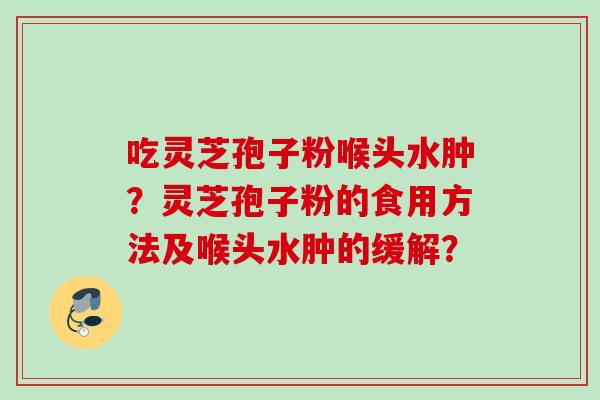 吃灵芝孢子粉喉头水肿？灵芝孢子粉的食用方法及喉头水肿的缓解？