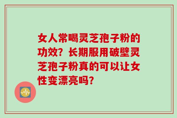 女人常喝灵芝孢子粉的功效？长期服用破壁灵芝孢子粉真的可以让女性变漂亮吗？