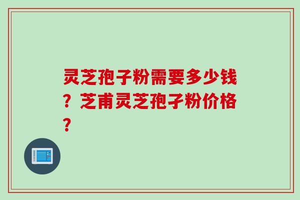 灵芝孢子粉需要多少钱？芝甫灵芝孢孑粉价格？