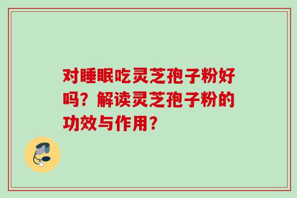对睡眠吃灵芝孢子粉好吗？解读灵芝孢子粉的功效与作用？