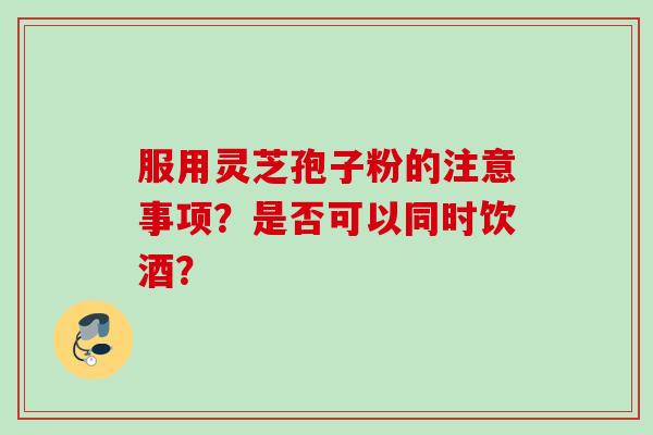 服用灵芝孢子粉的注意事项？是否可以同时饮酒？