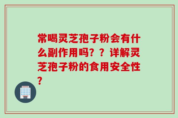 常喝灵芝孢子粉会有什么副作用吗？？详解灵芝孢子粉的食用安全性？